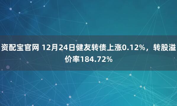 資配寶官網(wǎng) 12月24日健友轉(zhuǎn)債上漲0.12%，轉(zhuǎn)股溢價率184.72%
