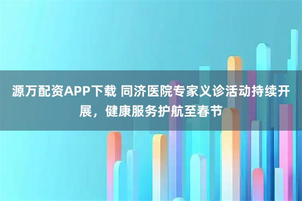 源萬配資APP下載 同濟醫(yī)院專家義診活動持續(xù)開展，健康服務(wù)護航至春節(jié)
