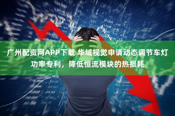 廣州配資網(wǎng)APP下載 華域視覺申請動(dòng)態(tài)調(diào)節(jié)車燈功率專利，降低恒流模塊的熱損耗