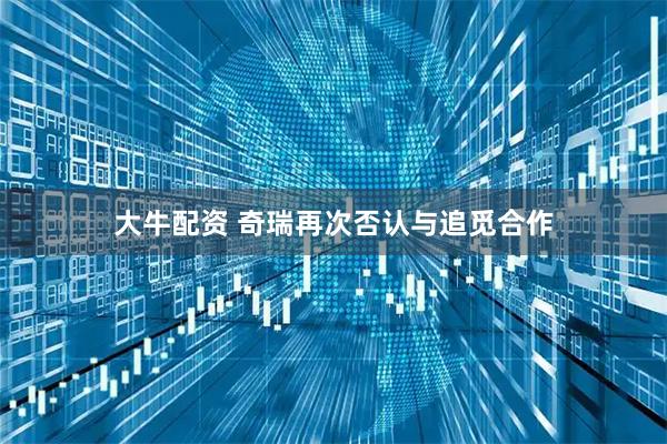 大牛配資 奇瑞再次否認(rèn)與追覓合作