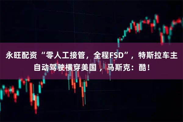 永旺配資 “零人工接管，全程FSD”，特斯拉車主自動駕駛橫穿美國 ，馬斯克：酷！