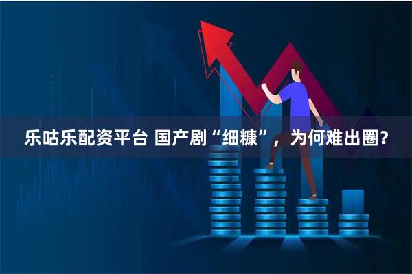 樂咕樂配資平臺 國產劇“細糠”，為何難出圈？