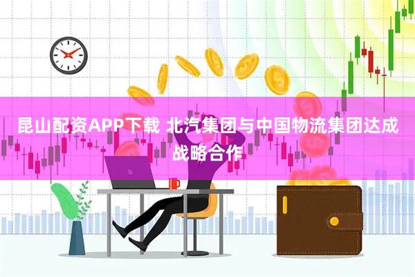 昆山配資APP下載 北汽集團與中國物流集團達成戰略合作