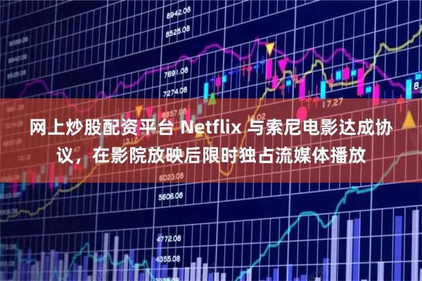 網(wǎng)上炒股配資平臺 Netflix 與索尼電影達(dá)成協(xié)議，在影院放映后限時(shí)獨(dú)占流媒體播放