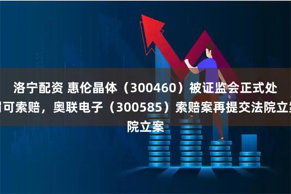 洛寧配資 惠倫晶體（300460）被證監(jiān)會(huì)正式處罰可索賠，奧聯(lián)電子（300585）索賠案再提交法院立案